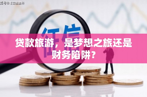 那玛夏贷款旅游，是梦想之旅还是财务陷阱？