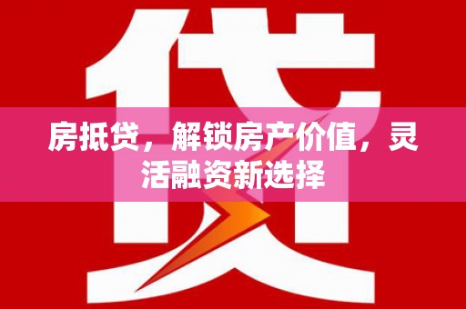 那玛夏房抵贷，解锁房产价值，灵活融资新选择