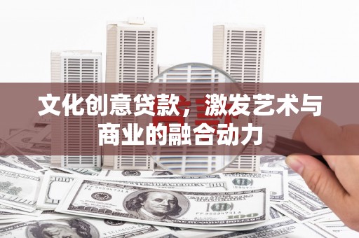 那玛夏文化创意贷款，激发艺术与商业的融合动力