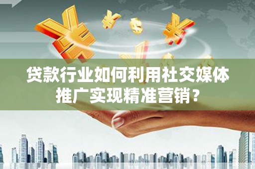 那玛夏贷款行业如何利用社交媒体推广实现精准营销？