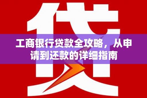 那玛夏工商银行贷款全攻略，从申请到还款的详细指南