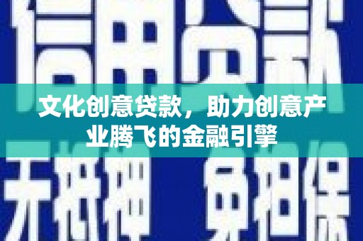 那玛夏文化创意贷款，助力创意产业腾飞的金融引擎