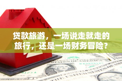 那玛夏贷款旅游，一场说走就走的旅行，还是一场财务冒险？