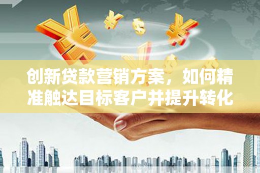 那玛夏创新贷款营销方案，如何精准触达目标客户并提升转化率