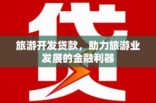 那玛夏旅游开发贷款，助力旅游业发展的金融利器