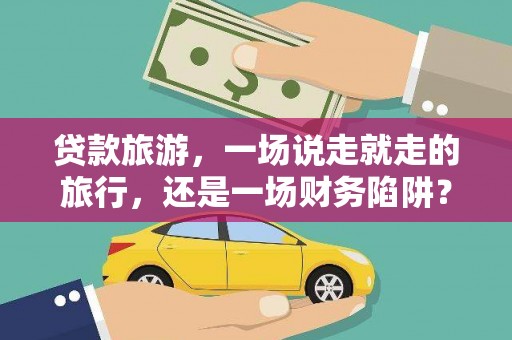 那玛夏贷款旅游，一场说走就走的旅行，还是一场财务陷阱？