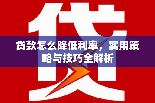 那玛夏贷款怎么降低利率，实用策略与技巧全解析