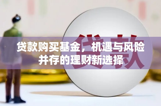 那玛夏贷款购买基金，机遇与风险并存的理财新选择