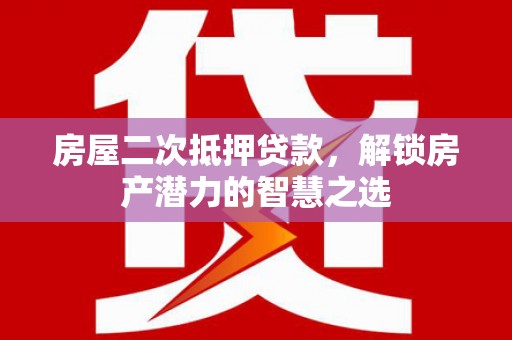 那玛夏房屋二次抵押贷款，解锁房产潜力的智慧之选