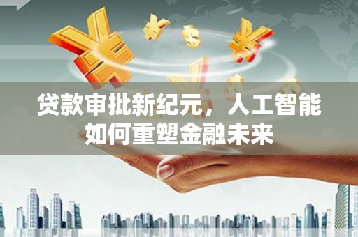 那玛夏贷款审批新纪元，人工智能如何重塑金融未来