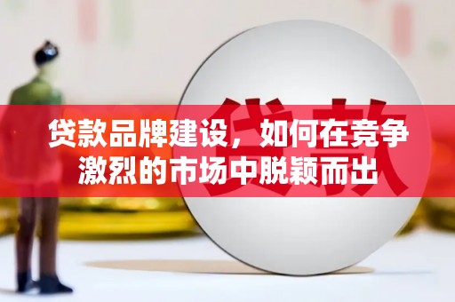 那玛夏贷款品牌建设，如何在竞争激烈的市场中脱颖而出