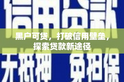 那玛夏黑户可贷，打破信用壁垒，探索贷款新途径