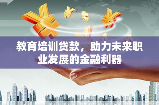 那玛夏教育培训贷款，助力未来职业发展的金融利器