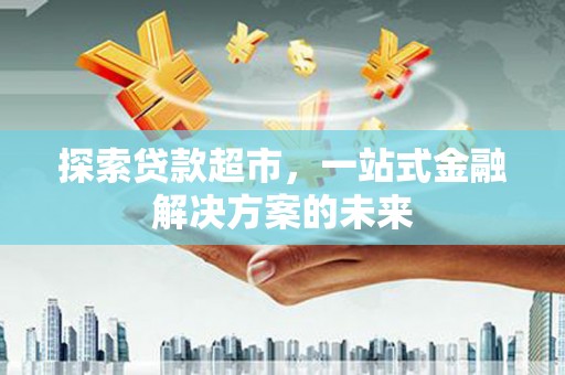 那玛夏探索贷款超市，一站式金融解决方案的未来