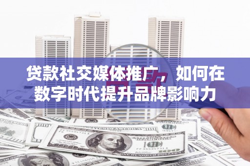 那玛夏贷款社交媒体推广，如何在数字时代提升品牌影响力