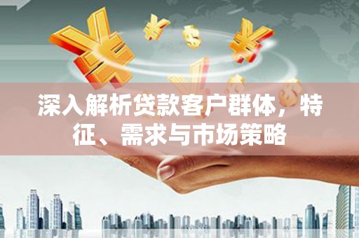 那玛夏深入解析贷款客户群体，特征、需求与市场策略