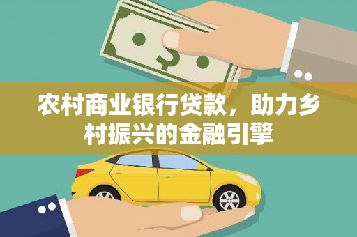那玛夏农村商业银行贷款，助力乡村振兴的金融引擎