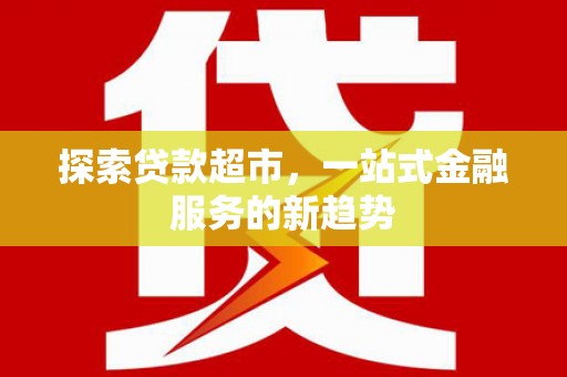 那玛夏探索贷款超市，一站式金融服务的新趋势