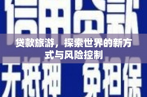 那玛夏贷款旅游，探索世界的新方式与风险控制