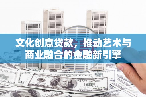 那玛夏文化创意贷款，推动艺术与商业融合的金融新引擎