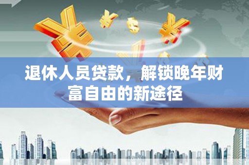 那玛夏退休人员贷款，解锁晚年财富自由的新途径