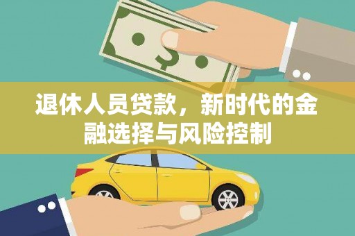 那玛夏退休人员贷款，新时代的金融选择与风险控制