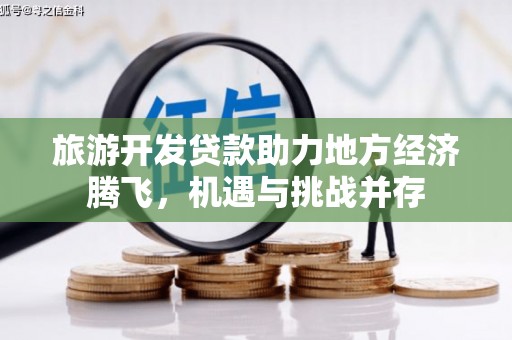 那玛夏旅游开发贷款助力地方经济腾飞，机遇与挑战并存