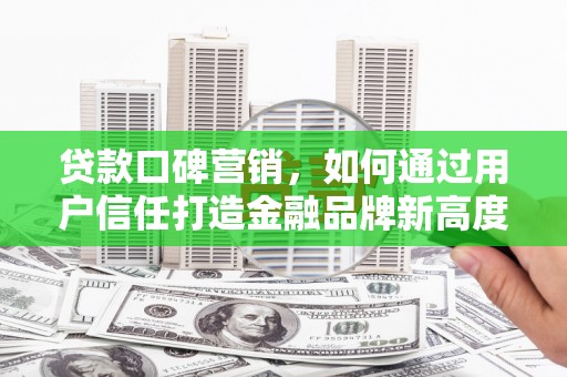 那玛夏贷款口碑营销，如何通过用户信任打造金融品牌新高度