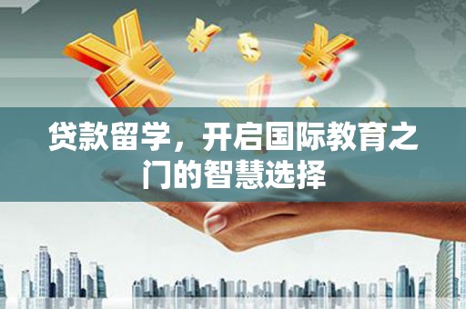 那玛夏贷款留学，开启国际教育之门的智慧选择