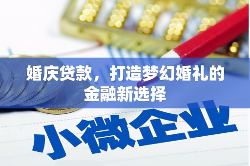 那玛夏婚庆贷款，打造梦幻婚礼的金融新选择