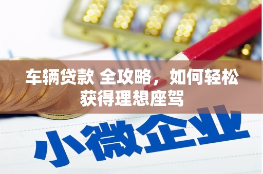 那玛夏车辆贷款 全攻略，如何轻松获得理想座驾