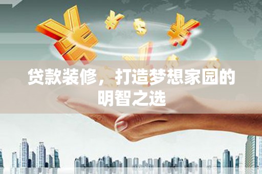 那玛夏贷款装修，打造梦想家园的明智之选