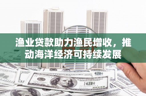 那玛夏渔业贷款助力渔民增收，推动海洋经济可持续发展
