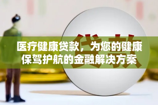 那玛夏医疗健康贷款，为您的健康保驾护航的金融解决方案