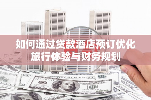那玛夏如何通过贷款酒店预订优化旅行体验与财务规划
