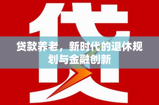 那玛夏贷款养老，新时代的退休规划与金融创新