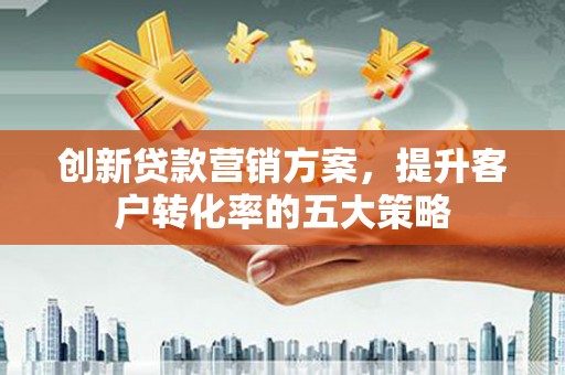 那玛夏创新贷款营销方案，提升客户转化率的五大策略
