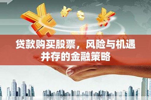 那玛夏贷款购买股票，风险与机遇并存的金融策略