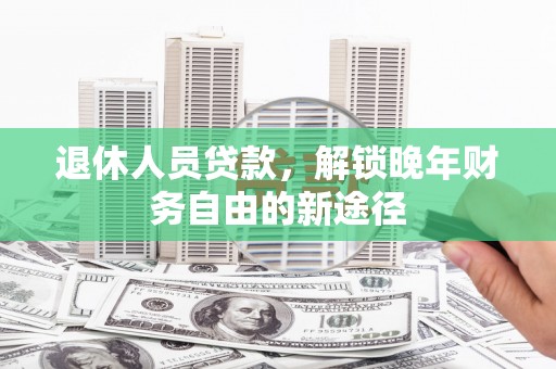 那玛夏退休人员贷款，解锁晚年财务自由的新途径