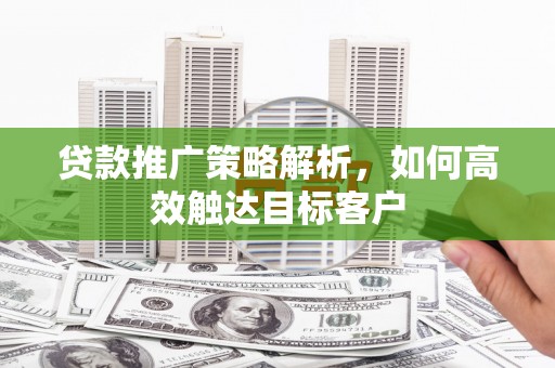 那玛夏贷款推广策略解析，如何高效触达目标客户