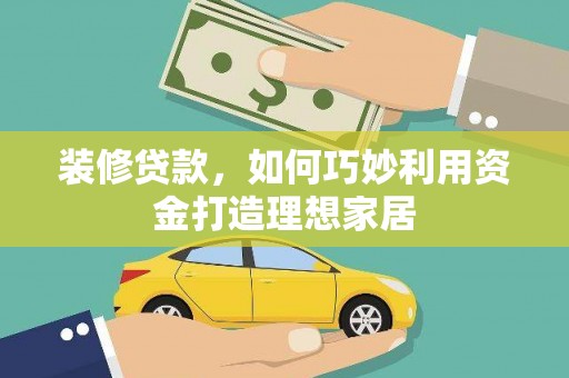 那玛夏装修贷款，如何巧妙利用资金打造理想家居