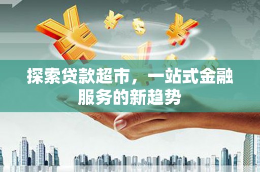 那玛夏探索贷款超市，一站式金融服务的新趋势