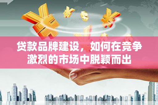 那玛夏贷款品牌建设，如何在竞争激烈的市场中脱颖而出