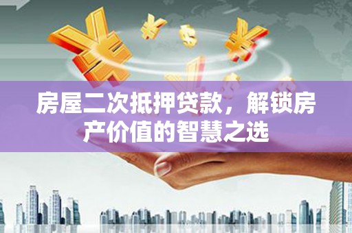 那玛夏房屋二次抵押贷款，解锁房产价值的智慧之选