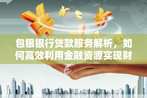 那玛夏包银银行贷款服务解析，如何高效利用金融资源实现财富增长