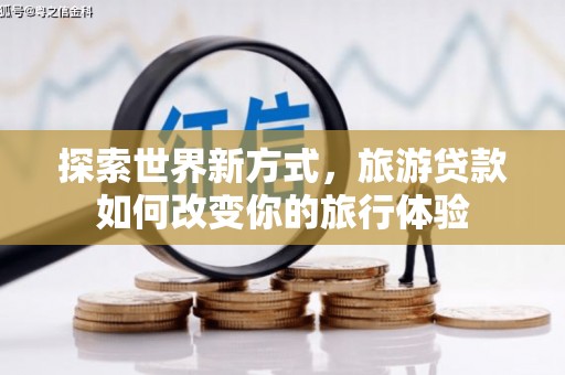 那玛夏探索世界新方式，旅游贷款如何改变你的旅行体验