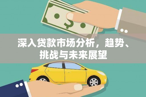 那玛夏深入贷款市场分析，趋势、挑战与未来展望