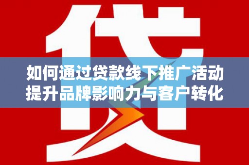 那玛夏如何通过贷款线下推广活动提升品牌影响力与客户转化率