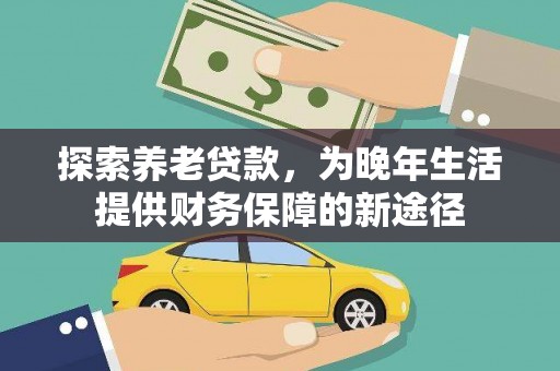 那玛夏探索养老贷款，为晚年生活提供财务保障的新途径