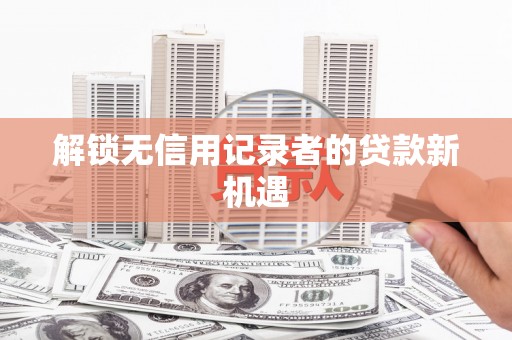 那玛夏解锁无信用记录者的贷款新机遇